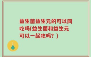 益生菌益生元的可以同吃吗(益生菌和益生元可以一起吃吗？)