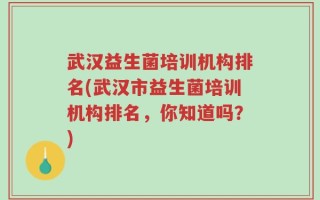武汉益生菌培训机构排名(武汉市益生菌培训机构排名，你知道吗？)