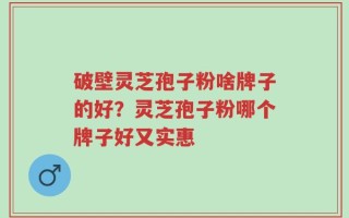 破壁灵芝孢子粉啥牌子的好？灵芝孢子粉哪个牌子好又实惠