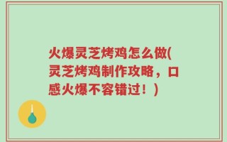 火爆灵芝烤鸡怎么做(灵芝烤鸡制作攻略，口感火爆不容错过！)