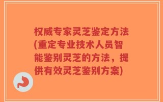 权威专家灵芝鉴定方法(重定专业技术人员智能鉴别灵芝的方法，提供有效灵芝鉴别方案)