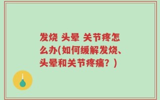 发烧 头晕 关节疼怎么办(如何缓解发烧、头晕和关节疼痛？)