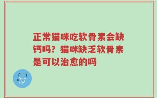 正常猫咪吃软骨素会缺钙吗？猫咪缺乏软骨素是可以治愈的吗