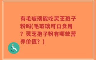 有毛玻璃能吃灵芝孢子粉吗(毛玻璃可口食用？灵芝孢子粉有哪些营养价值？)