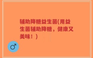 辅助降糖益生菌(用益生菌辅助降糖，健康又美味！)