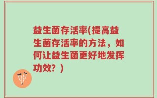 益生菌存活率(提高益生菌存活率的方法，如何让益生菌更好地发挥功效？)