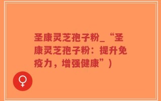 圣康灵芝孢子粉_“圣康灵芝孢子粉：提升免疫力，增强健康”)
