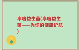 享嗖益生菌(享嗖益生菌——为你的健康护航)