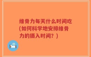 维骨力每天什么时间吃(如何科学地安排维骨力的摄入时间？)