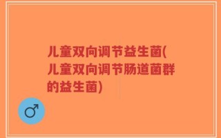 儿童双向调节益生菌(儿童双向调节肠道菌群的益生菌)