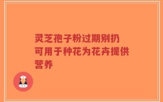 灵芝孢子粉过期别扔 可用于种花为花卉提供营养