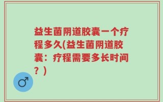 益生菌阴道胶囊一个疗程多久(益生菌阴道胶囊：疗程需要多长时间？)