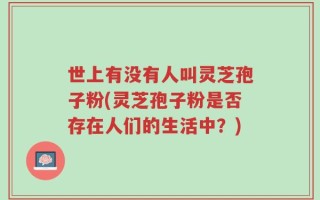 世上有没有人叫灵芝孢子粉(灵芝孢子粉是否存在人们的生活中？)