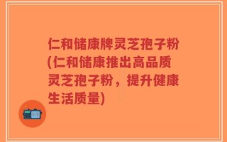 仁和储康牌灵芝孢子粉(仁和储康推出高品质灵芝孢子粉，提升健康生活质量)
