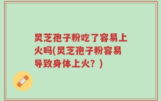 炅芝孢子粉吃了容易上火吗(炅芝孢子粉容易导致身体上火？)