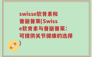swisse软骨素和普丽普莱(Swisse软骨素与普丽普莱：可提供关节健康的选择)