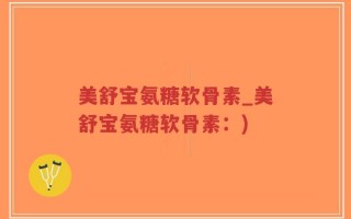 美舒宝氨糖软骨素_美舒宝氨糖软骨素：)