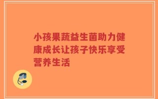 小孩果蔬益生菌助力健康成长让孩子快乐享受营养生活