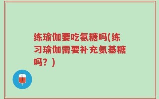 练瑜伽要吃氨糖吗(练习瑜伽需要补充氨基糖吗？)