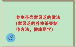 养生茶壶煮灵芝的做法(煮灵芝的养生茶壶制作方法，健康易学)