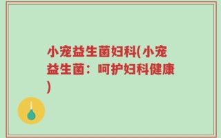 小宠益生菌妇科(小宠益生菌：呵护妇科健康)