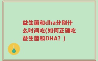 益生菌和dha分别什么时间吃(如何正确吃益生菌和DHA？)