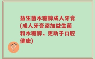 益生菌木糖醇成人牙膏(成人牙膏添加益生菌和木糖醇，更助于口腔健康)