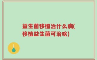 益生菌移植治什么病(移植益生菌可治啥)