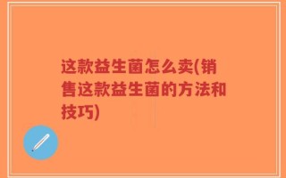 这款益生菌怎么卖(销售这款益生菌的方法和技巧)