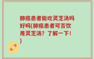 肺癌患者能吃灵芝汤吗好吗(肺癌患者可否饮用灵芝汤？了解一下！)