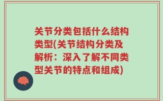 关节分类包括什么结构类型(关节结构分类及解析：深入了解不同类型关节的特点和组成)