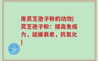 用灵芝孢子粉的功效(灵芝孢子粉：提高免疫力，延缓衰老，抗氧化)
