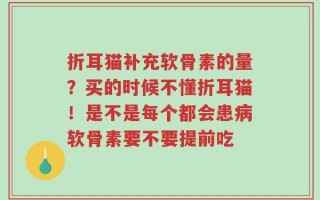 折耳猫补充软骨素的量？买的时候不懂折耳猫！是不是每个都会患病软骨素要不要提前吃