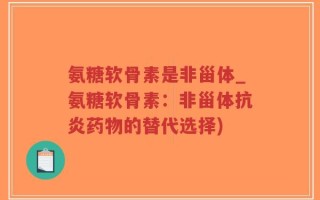 氨糖软骨素是非甾体_氨糖软骨素：非甾体抗炎药物的替代选择)