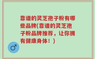 靠谱的灵芝孢子粉有哪些品牌(靠谱的灵芝孢子粉品牌推荐，让你拥有健康身体！)