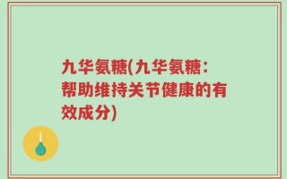 九华氨糖(九华氨糖：帮助维持关节健康的有效成分)