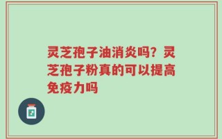 灵芝孢子油消炎吗？灵芝孢子粉真的可以提高免疫力吗