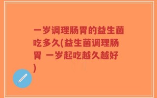 一岁调理肠胃的益生菌吃多久(益生菌调理肠胃 一岁起吃越久越好)