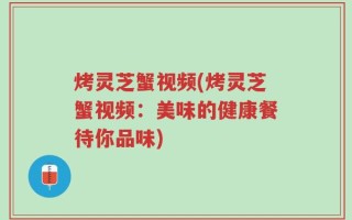 烤灵芝蟹视频(烤灵芝蟹视频：美味的健康餐待你品味)