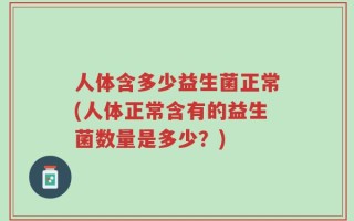 人体含多少益生菌正常(人体正常含有的益生菌数量是多少？)