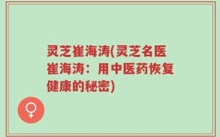 灵芝崔海涛(灵芝名医崔海涛：用中医药恢复健康的秘密)