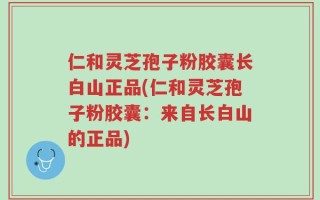 仁和灵芝孢子粉胶囊长白山正品(仁和灵芝孢子粉胶囊：来自长白山的正品)