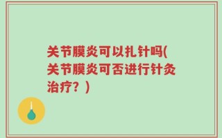 关节膜炎可以扎针吗(关节膜炎可否进行针灸治疗？)
