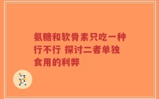 氨糖和软骨素只吃一种行不行 探讨二者单独食用的利弊