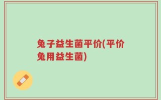 兔子益生菌平价(平价兔用益生菌)