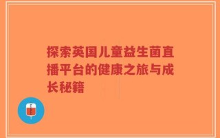 探索英国儿童益生菌直播平台的健康之旅与成长秘籍