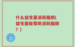 什么益生菌消耗脂肪(益生菌能帮助消耗脂肪？)