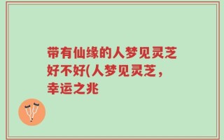 带有仙缘的人梦见灵芝好不好(人梦见灵芝，幸运之兆
