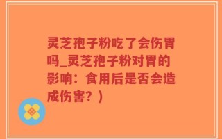 灵芝孢子粉吃了会伤胃吗_灵芝孢子粉对胃的影响：食用后是否会造成伤害？)