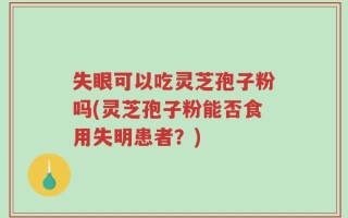 失眼可以吃灵芝孢子粉吗(灵芝孢子粉能否食用失明患者？)